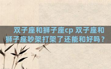 双子座和狮子座cp 双子座和狮子座吵架打架了还能和好吗？